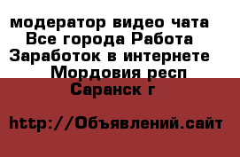 модератор видео-чата - Все города Работа » Заработок в интернете   . Мордовия респ.,Саранск г.